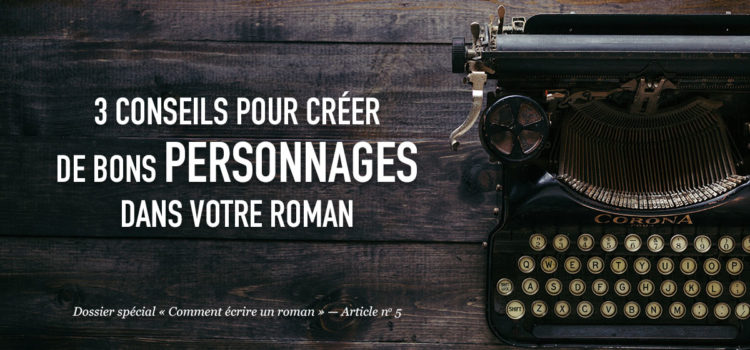 3 conseils pour créer de bons personnages dans votre roman