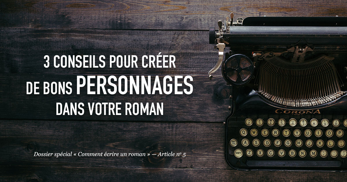 3 conseils pour créer de bons personnages dans votre roman