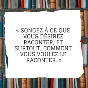 Songez à ce que vous désirez raconter, et surtout, comment vous voulez le raconter.