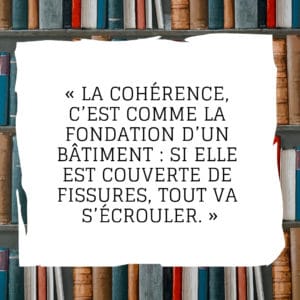 La cohérence, c’est comme la fondation d’un bâtiment : si elle est couverte de fissures, tout va s’écrouler.